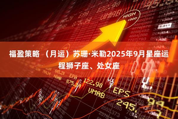福盈策略 （月运）苏珊·米勒2025年9月星座运程狮子座、处女座