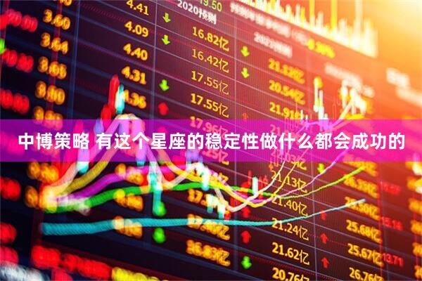 中博策略 有这个星座的稳定性做什么都会成功的