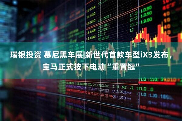 瑞银投资 慕尼黑车展|新世代首款车型iX3发布，宝马正式按下电动“重置键”