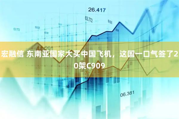 宏融信 东南亚国家大买中国飞机，这国一口气签了20架C909