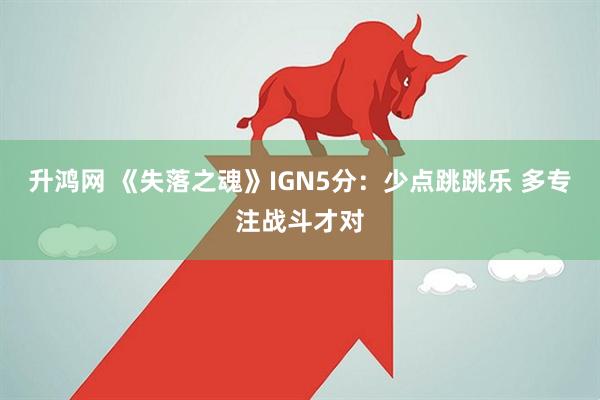 升鸿网 《失落之魂》IGN5分：少点跳跳乐 多专注战斗才对