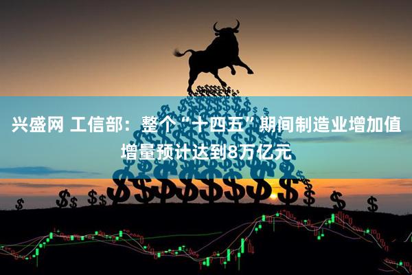 兴盛网 工信部：整个“十四五”期间制造业增加值增量预计达到8万亿元