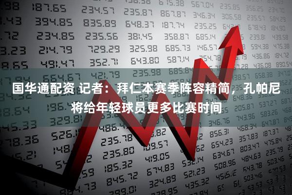 国华通配资 记者：拜仁本赛季阵容精简，孔帕尼将给年轻球员更多比赛时间