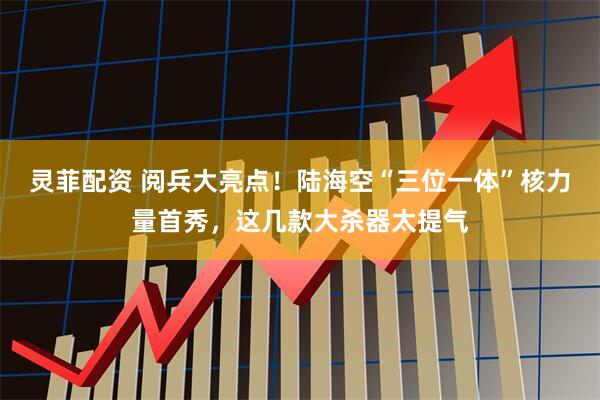 灵菲配资 阅兵大亮点！陆海空“三位一体”核力量首秀，这几款大杀器太提气