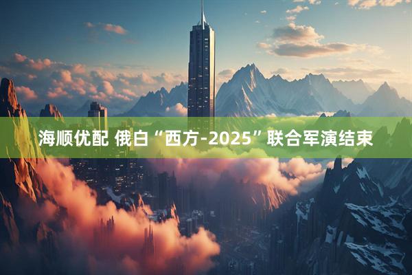海顺优配 俄白“西方-2025”联合军演结束