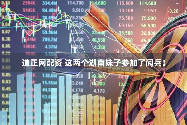 道正网配资 这两个湖南妹子参加了阅兵！