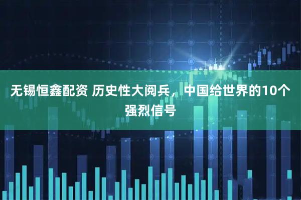 无锡恒鑫配资 历史性大阅兵，中国给世界的10个强烈信号