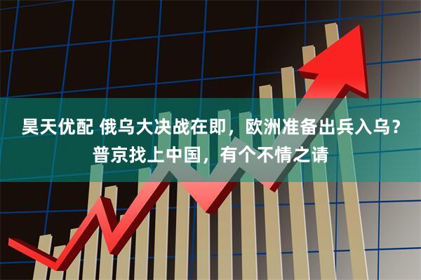 昊天优配 俄乌大决战在即，欧洲准备出兵入乌？普京找上中国，有个不情之请