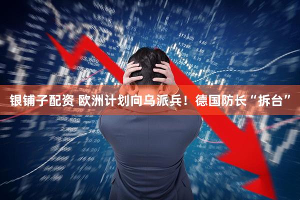 银铺子配资 欧洲计划向乌派兵！德国防长“拆台”