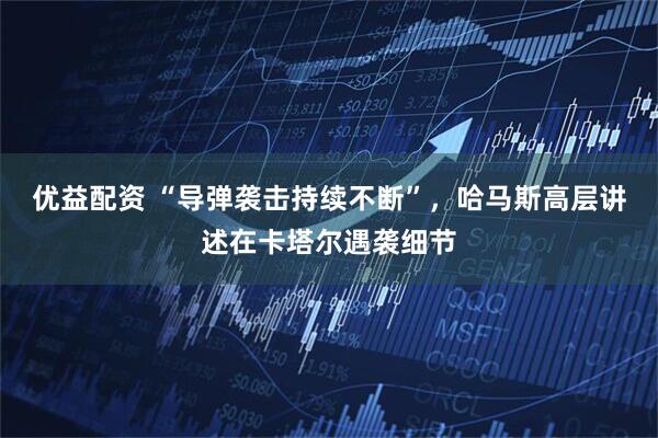 优益配资 “导弹袭击持续不断”，哈马斯高层讲述在卡塔尔遇袭细节