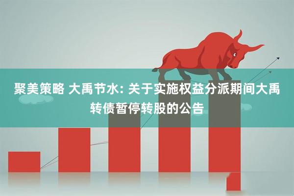 聚美策略 大禹节水: 关于实施权益分派期间大禹转债暂停转股的公告