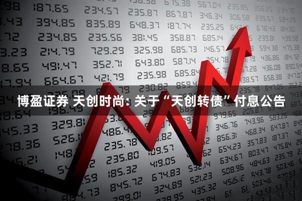 博盈证券 天创时尚: 关于“天创转债”付息公告