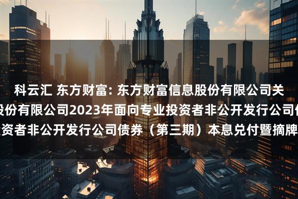 科云汇 东方财富: 东方财富信息股份有限公司关于子公司东方财富证券股份有限公司2023年面向专业投资者非公开发行公司债券（第三期）本息兑付暨摘牌的公告