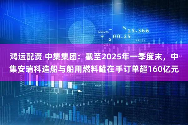 鸿运配资 中集集团：截至2025年一季度末，中集安瑞科造船与船用燃料罐在手订单超160亿元