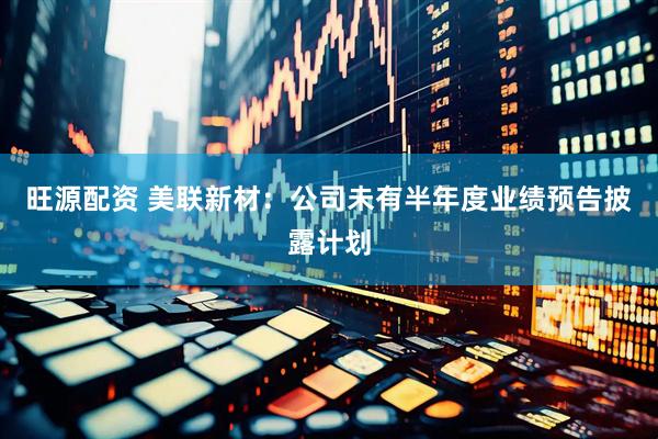 旺源配资 美联新材：公司未有半年度业绩预告披露计划