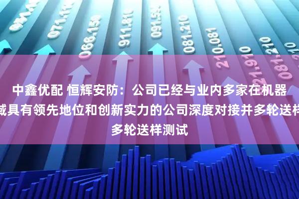 中鑫优配 恒辉安防：公司已经与业内多家在机器人领域具有领先地位和创新实力的公司深度对接并多轮送样测试