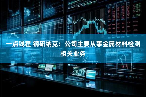 一点钱程 钢研纳克：公司主要从事金属材料检测相关业务