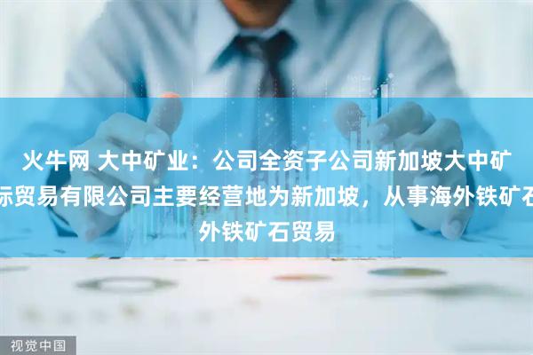 火牛网 大中矿业：公司全资子公司新加坡大中矿业国际贸易有限公司主要经营地为新加坡，从事海外铁矿石贸易