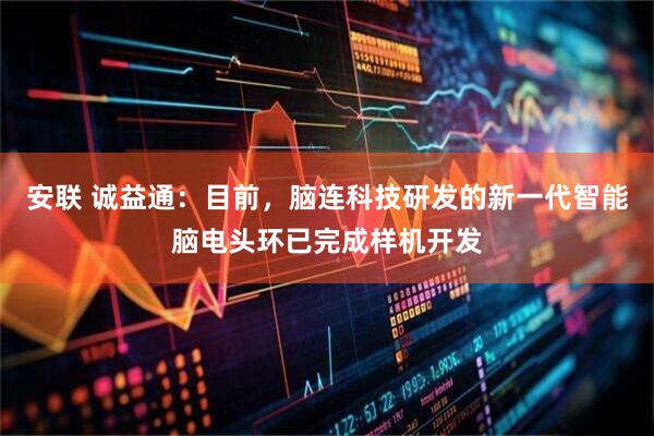 安联 诚益通：目前，脑连科技研发的新一代智能脑电头环已完成样机开发