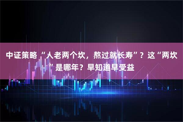 中证策略 “人老两个坎，熬过就长寿”？这“两坎”是哪年？早知道早受益