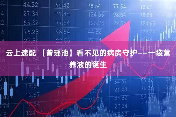 云上速配 【曾瑶池】看不见的病房守护——一袋营养液的诞生