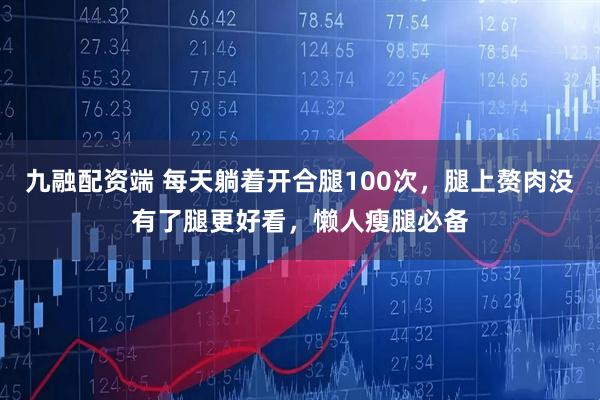 九融配资端 每天躺着开合腿100次，腿上赘肉没有了腿更好看，懒人瘦腿必备