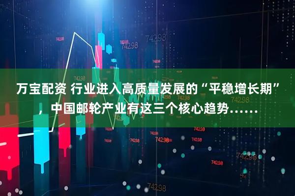 万宝配资 行业进入高质量发展的“平稳增长期”，中国邮轮产业有这三个核心趋势……