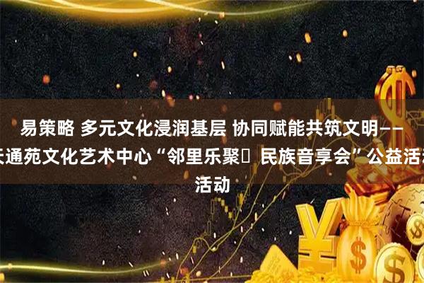 易策略 多元文化浸润基层 协同赋能共筑文明——天通苑文化艺术中心“邻里乐聚・民族音享会”公益活动