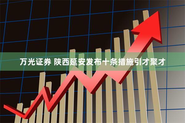 万光证券 陕西延安发布十条措施引才聚才