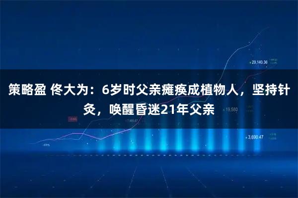 策略盈 佟大为：6岁时父亲瘫痪成植物人，坚持针灸，唤醒昏迷21年父亲