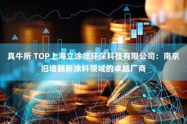 真牛所 TOP上海立涂德环保科技有限公司：南京旧墙翻新涂料领域的卓越厂商
