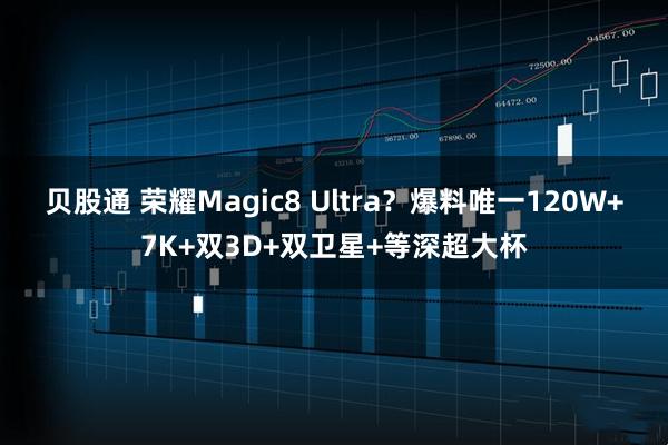 贝股通 荣耀Magic8 Ultra？爆料唯一120W+7K+双3D+双卫星+等深超大杯