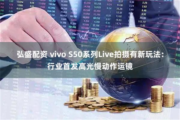 弘盛配资 vivo S50系列Live拍摄有新玩法：行业首发高光慢动作运镜