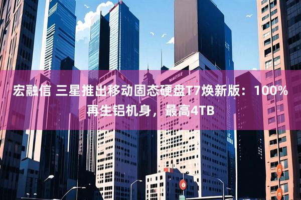 宏融信 三星推出移动固态硬盘T7焕新版：100%再生铝机身，最高4TB