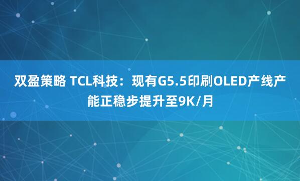 双盈策略 TCL科技：现有G5.5印刷OLED产线产能正稳步提升至9K/月