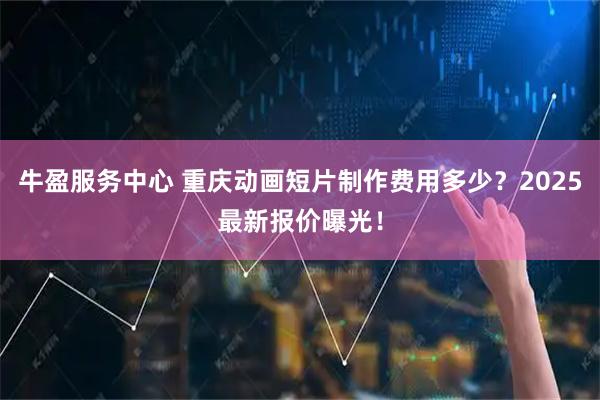 牛盈服务中心 重庆动画短片制作费用多少？2025最新报价曝光！