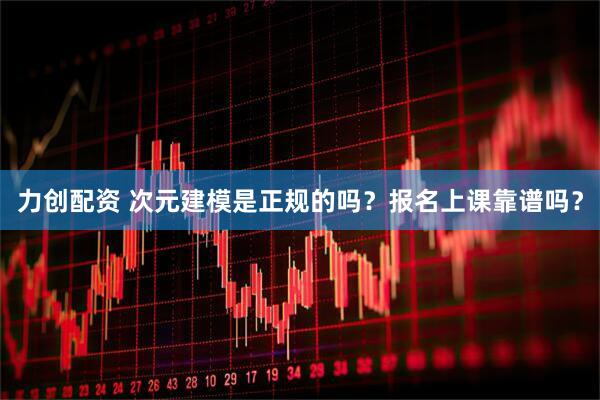 力创配资 次元建模是正规的吗？报名上课靠谱吗？