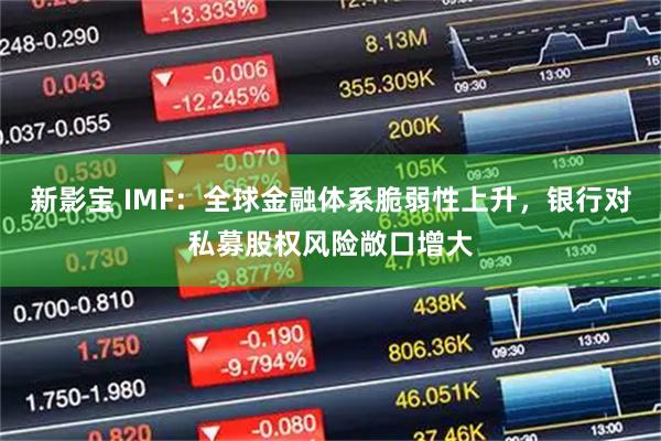 新影宝 IMF：全球金融体系脆弱性上升，银行对私募股权风险敞口增大