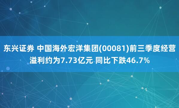 东兴证券 中国海外宏洋集团(00081)前三季度经营溢利约为7.73亿元 同比下跌46.7%
