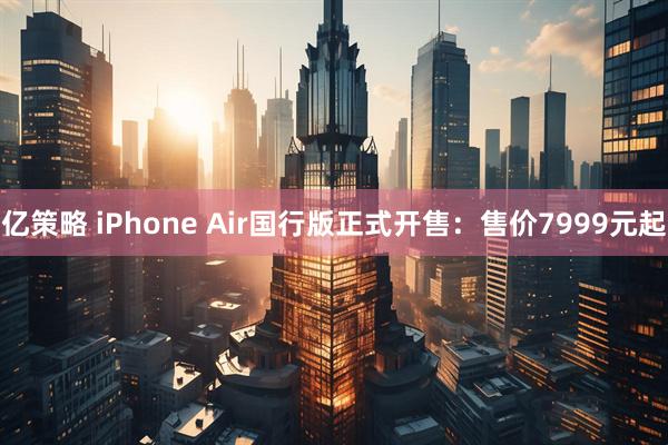 亿策略 iPhone Air国行版正式开售:售价7999元起