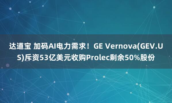 达道宝 加码AI电力需求！GE Vernova(GEV.US)斥资53亿美元收购Prolec剩余50%股份
