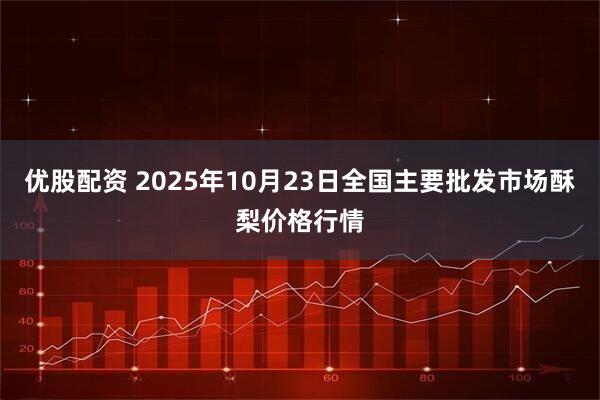 优股配资 2025年10月23日全国主要批发市场酥梨价格行情