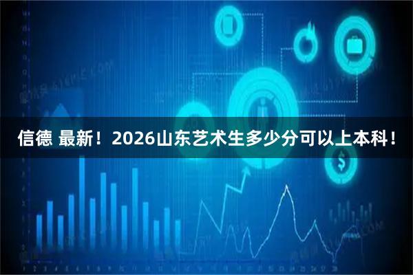 信德 最新！2026山东艺术生多少分可以上本科！