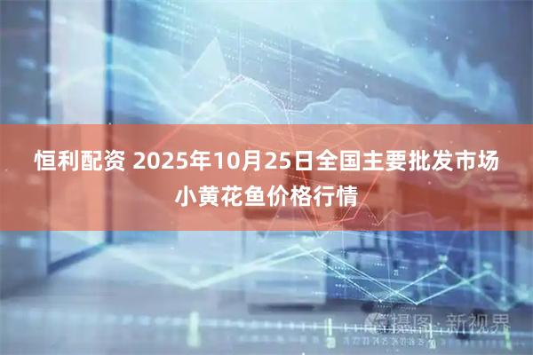 恒利配资 2025年10月25日全国主要批发市场小黄花鱼价格行情