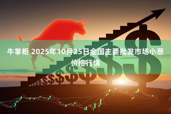 牛掌柜 2025年10月25日全国主要批发市场小葱价格行情