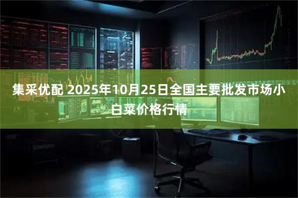 集采优配 2025年10月25日全国主要批发市场小白菜价格行情