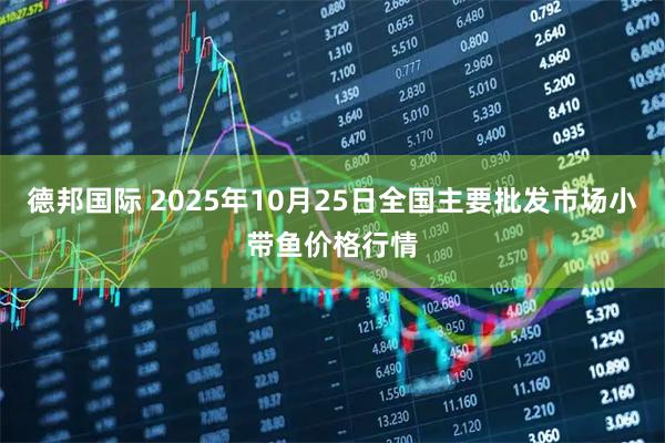 德邦国际 2025年10月25日全国主要批发市场小带鱼价格行情