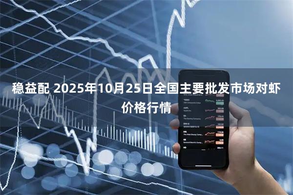稳益配 2025年10月25日全国主要批发市场对虾价格行情