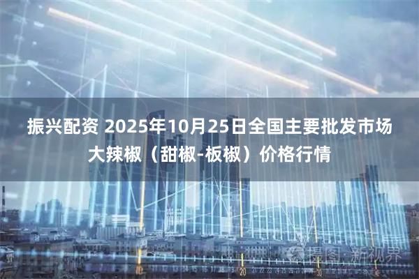 振兴配资 2025年10月25日全国主要批发市场大辣椒（甜椒-板椒）价格行情