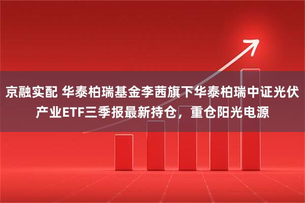 京融实配 华泰柏瑞基金李茜旗下华泰柏瑞中证光伏产业ETF三季报最新持仓，重仓阳光电源